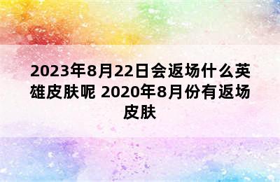 2023年8月22日会返场什么英雄皮肤呢 2020年8月份有返场皮肤